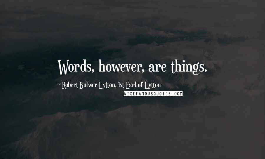 Robert Bulwer-Lytton, 1st Earl Of Lytton Quotes: Words, however, are things.