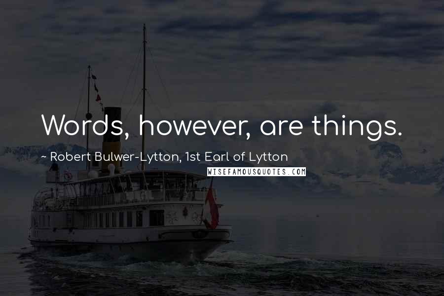 Robert Bulwer-Lytton, 1st Earl Of Lytton Quotes: Words, however, are things.