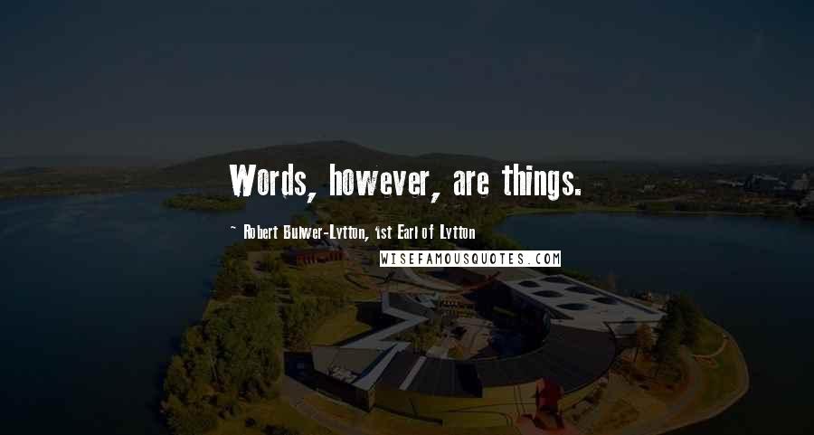 Robert Bulwer-Lytton, 1st Earl Of Lytton Quotes: Words, however, are things.