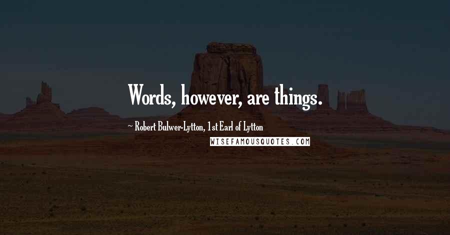 Robert Bulwer-Lytton, 1st Earl Of Lytton Quotes: Words, however, are things.