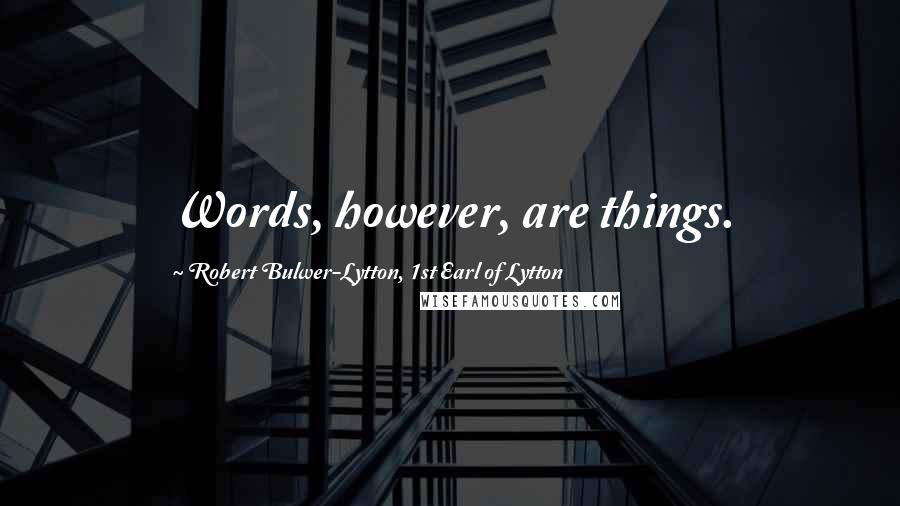 Robert Bulwer-Lytton, 1st Earl Of Lytton Quotes: Words, however, are things.