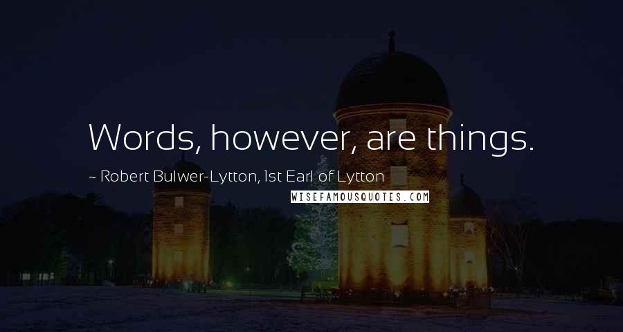 Robert Bulwer-Lytton, 1st Earl Of Lytton Quotes: Words, however, are things.