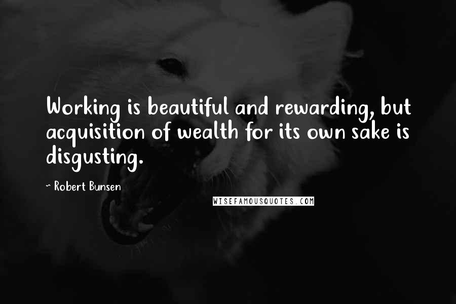 Robert Bunsen Quotes: Working is beautiful and rewarding, but acquisition of wealth for its own sake is disgusting.