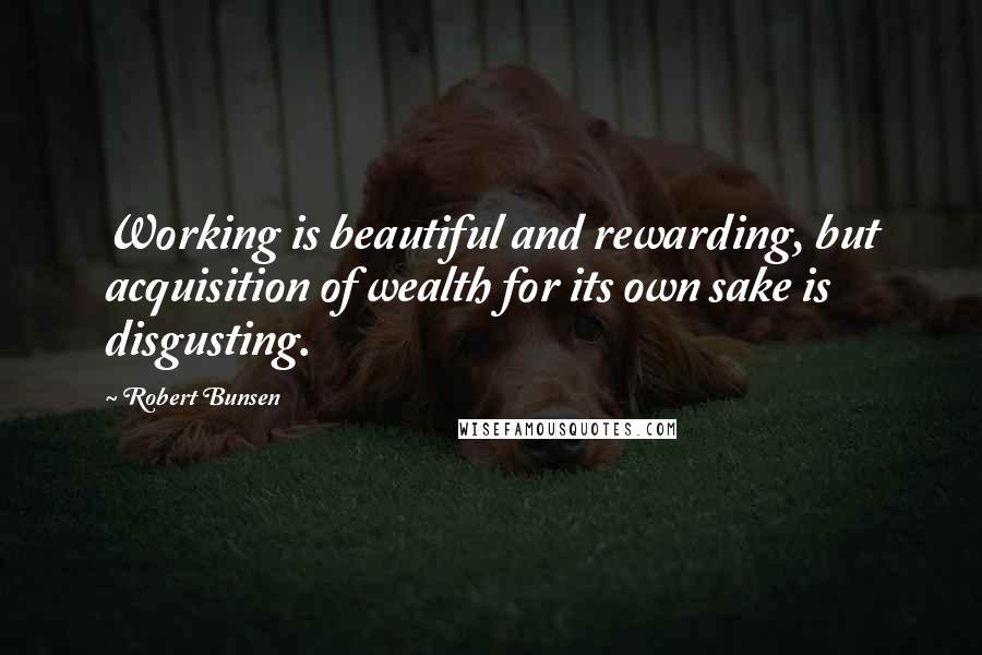 Robert Bunsen Quotes: Working is beautiful and rewarding, but acquisition of wealth for its own sake is disgusting.