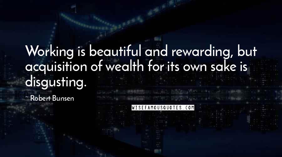 Robert Bunsen Quotes: Working is beautiful and rewarding, but acquisition of wealth for its own sake is disgusting.