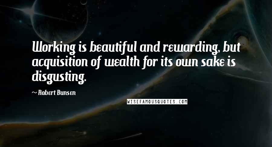 Robert Bunsen Quotes: Working is beautiful and rewarding, but acquisition of wealth for its own sake is disgusting.