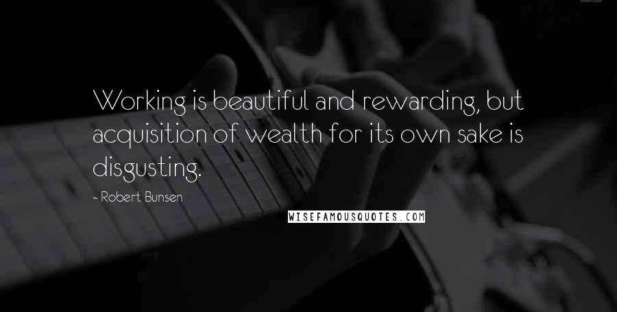 Robert Bunsen Quotes: Working is beautiful and rewarding, but acquisition of wealth for its own sake is disgusting.