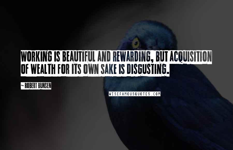 Robert Bunsen Quotes: Working is beautiful and rewarding, but acquisition of wealth for its own sake is disgusting.