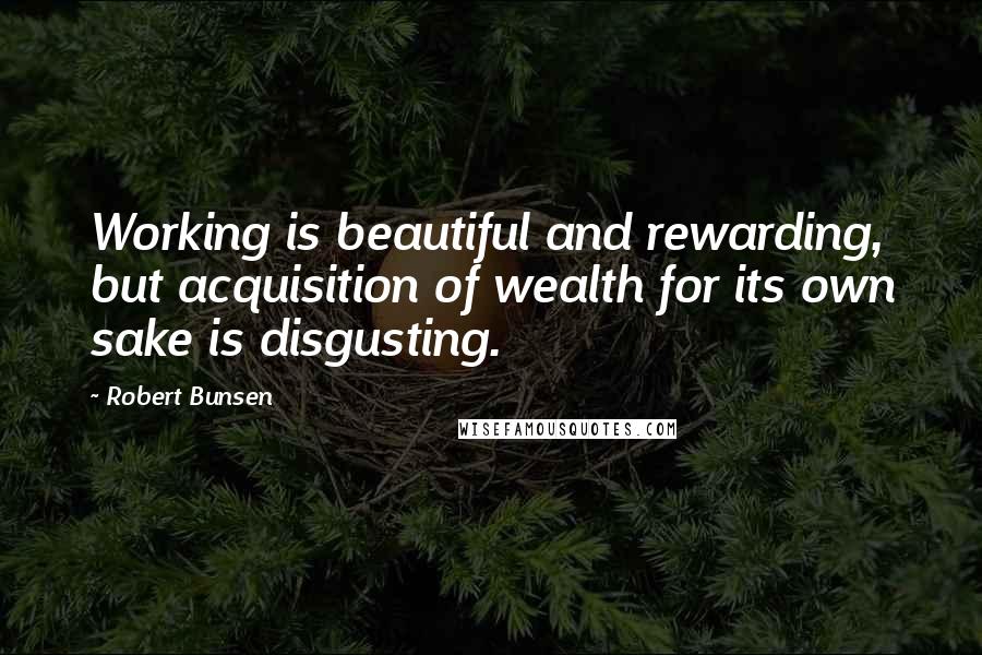 Robert Bunsen Quotes: Working is beautiful and rewarding, but acquisition of wealth for its own sake is disgusting.