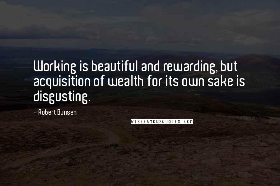 Robert Bunsen Quotes: Working is beautiful and rewarding, but acquisition of wealth for its own sake is disgusting.