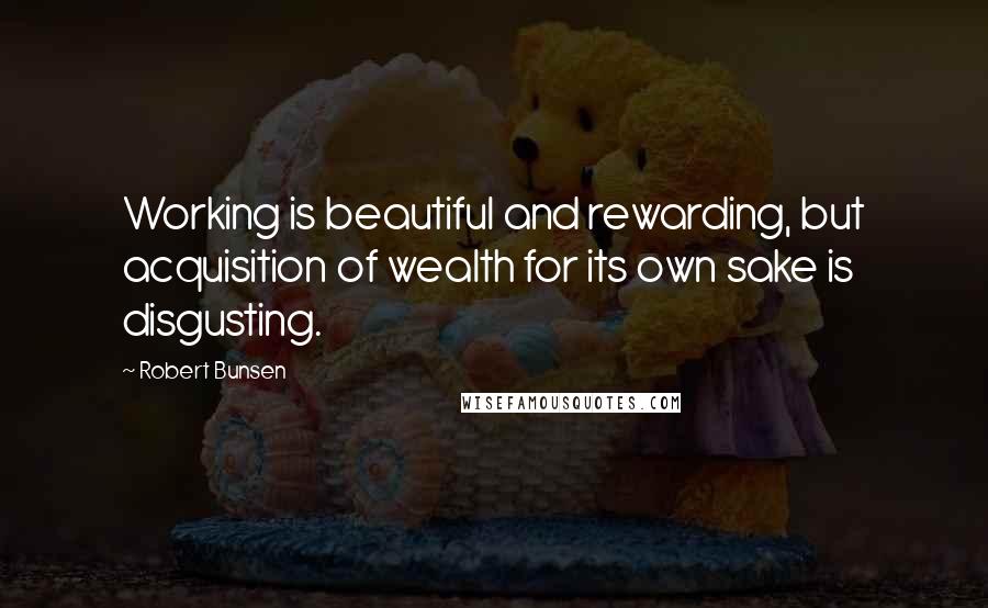 Robert Bunsen Quotes: Working is beautiful and rewarding, but acquisition of wealth for its own sake is disgusting.