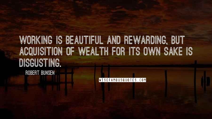 Robert Bunsen Quotes: Working is beautiful and rewarding, but acquisition of wealth for its own sake is disgusting.