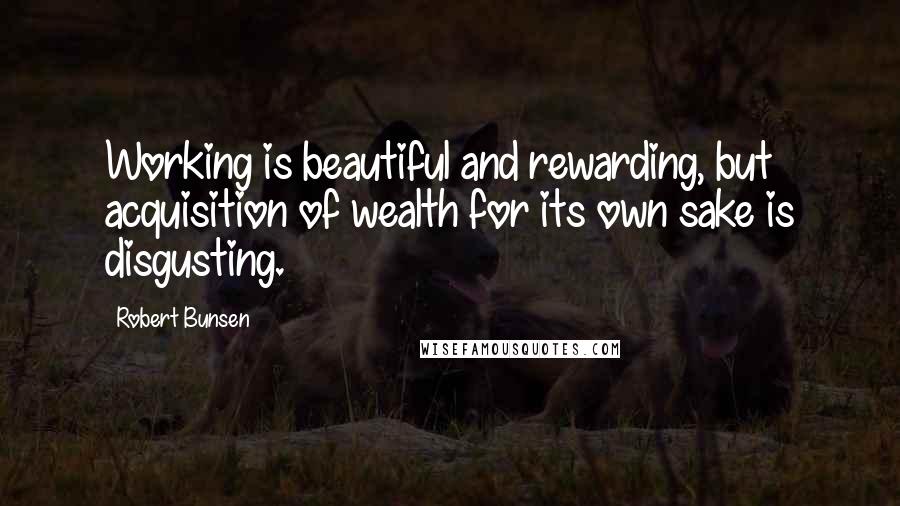 Robert Bunsen Quotes: Working is beautiful and rewarding, but acquisition of wealth for its own sake is disgusting.