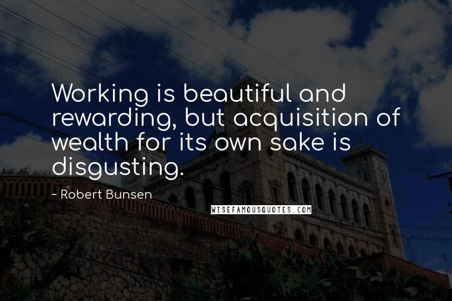Robert Bunsen Quotes: Working is beautiful and rewarding, but acquisition of wealth for its own sake is disgusting.