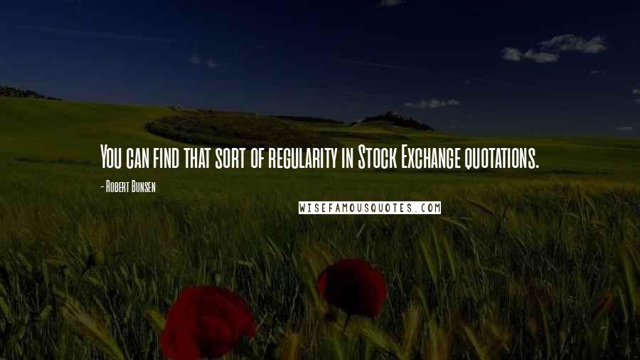 Robert Bunsen Quotes: You can find that sort of regularity in Stock Exchange quotations.