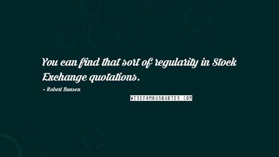 Robert Bunsen Quotes: You can find that sort of regularity in Stock Exchange quotations.