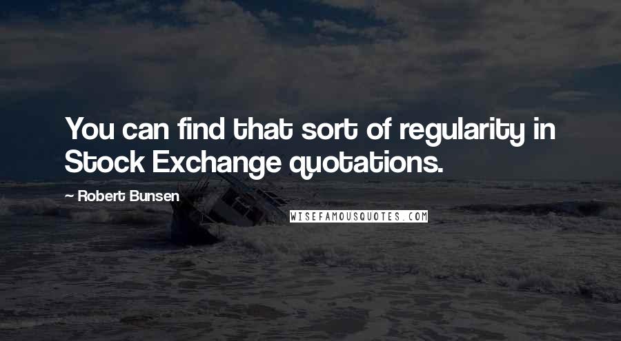 Robert Bunsen Quotes: You can find that sort of regularity in Stock Exchange quotations.