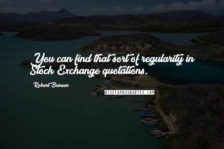 Robert Bunsen Quotes: You can find that sort of regularity in Stock Exchange quotations.