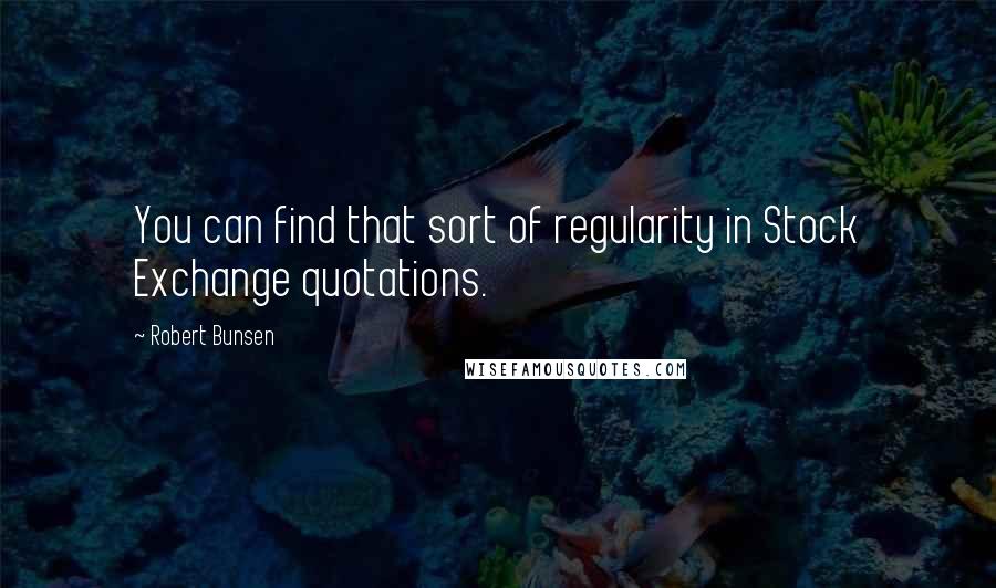 Robert Bunsen Quotes: You can find that sort of regularity in Stock Exchange quotations.