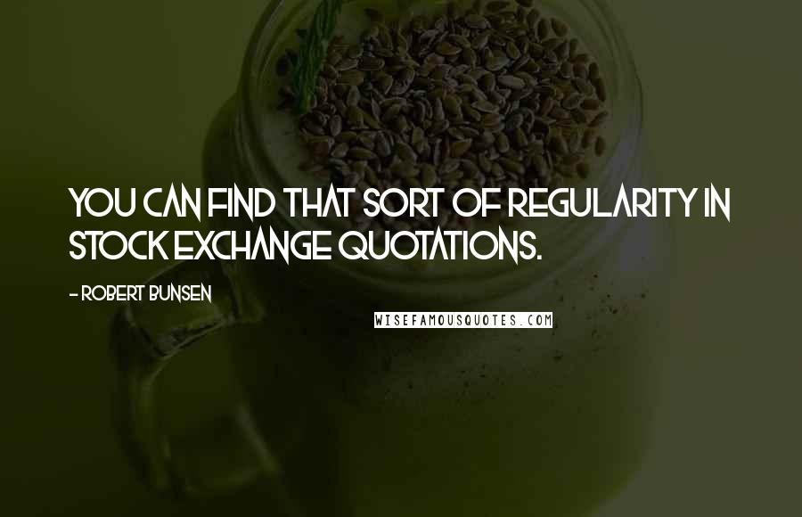 Robert Bunsen Quotes: You can find that sort of regularity in Stock Exchange quotations.