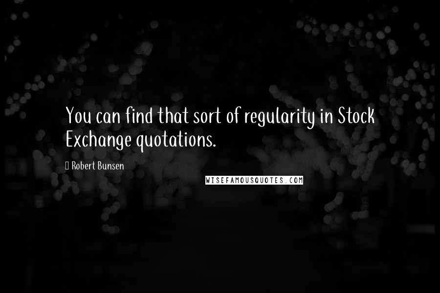 Robert Bunsen Quotes: You can find that sort of regularity in Stock Exchange quotations.