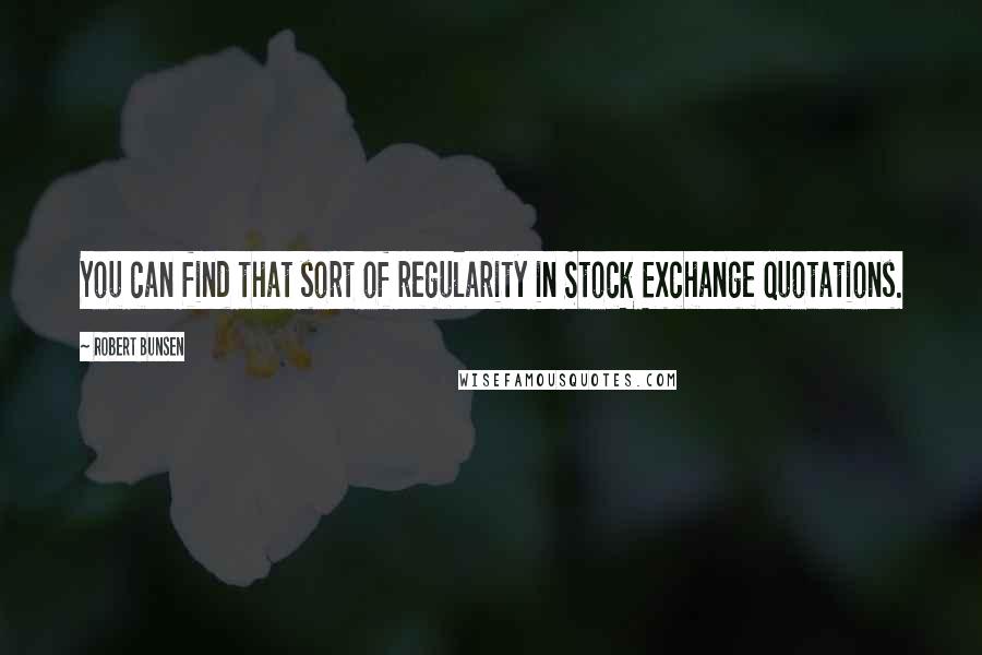 Robert Bunsen Quotes: You can find that sort of regularity in Stock Exchange quotations.