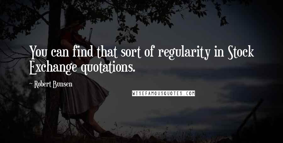 Robert Bunsen Quotes: You can find that sort of regularity in Stock Exchange quotations.