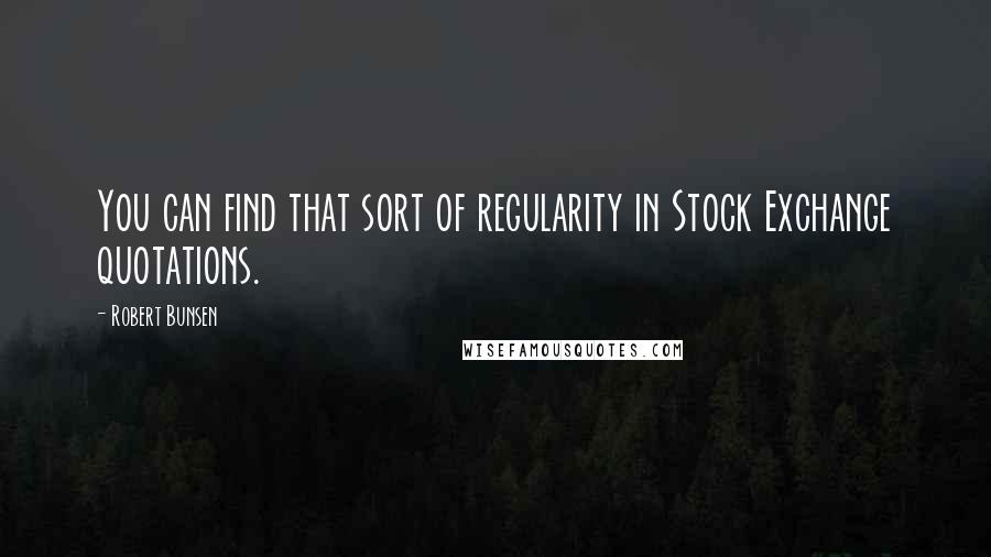 Robert Bunsen Quotes: You can find that sort of regularity in Stock Exchange quotations.