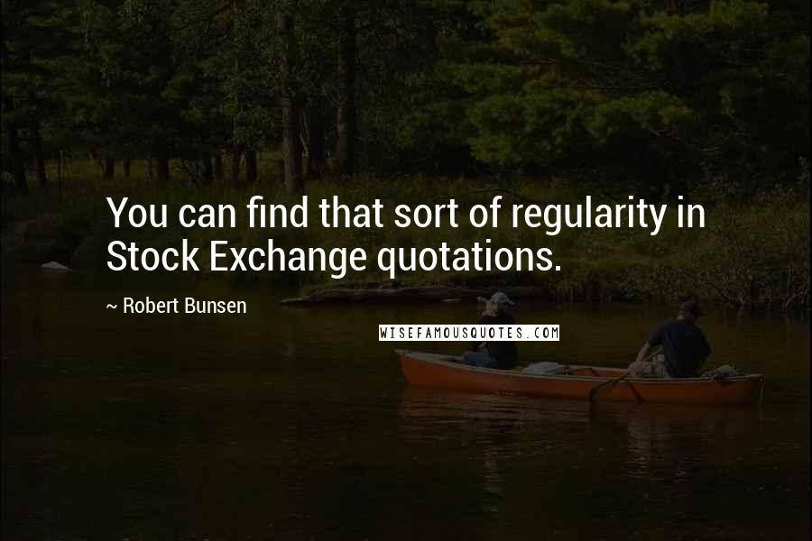 Robert Bunsen Quotes: You can find that sort of regularity in Stock Exchange quotations.