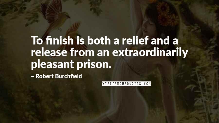 Robert Burchfield Quotes: To finish is both a relief and a release from an extraordinarily pleasant prison.