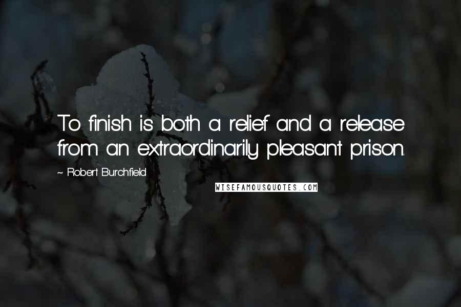 Robert Burchfield Quotes: To finish is both a relief and a release from an extraordinarily pleasant prison.