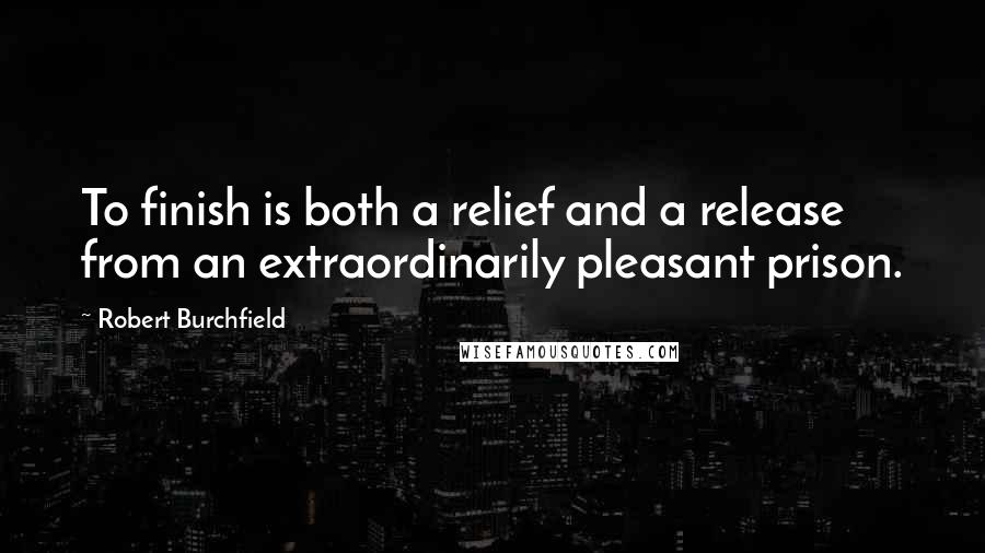 Robert Burchfield Quotes: To finish is both a relief and a release from an extraordinarily pleasant prison.