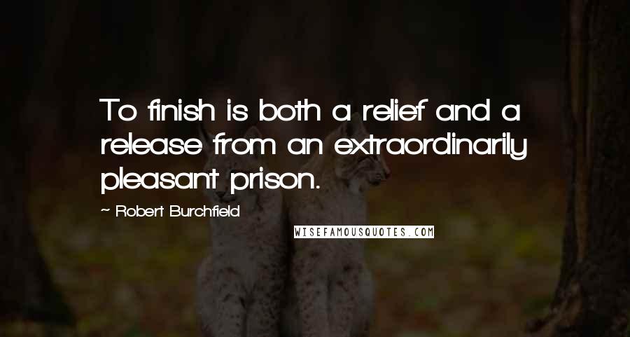 Robert Burchfield Quotes: To finish is both a relief and a release from an extraordinarily pleasant prison.