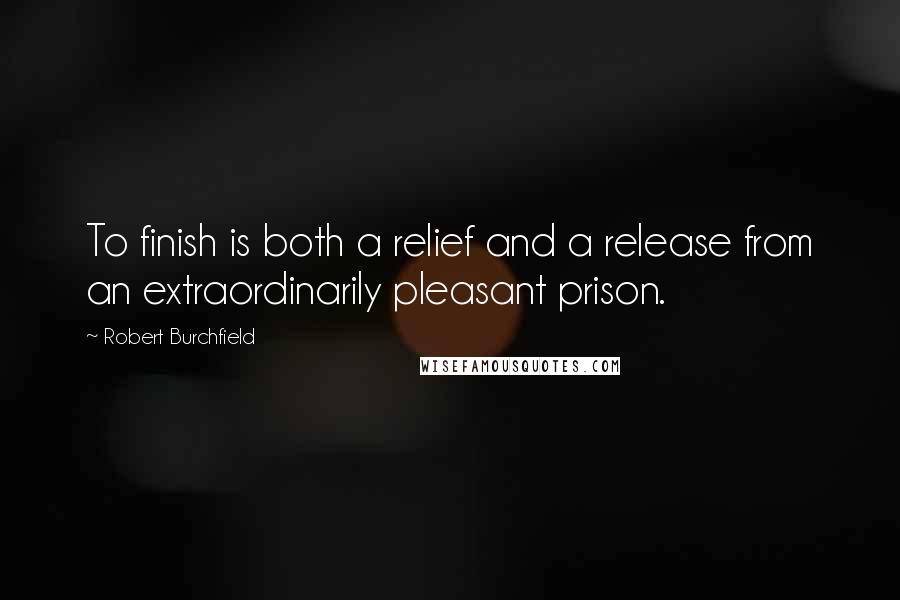 Robert Burchfield Quotes: To finish is both a relief and a release from an extraordinarily pleasant prison.