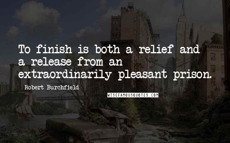 Robert Burchfield Quotes: To finish is both a relief and a release from an extraordinarily pleasant prison.