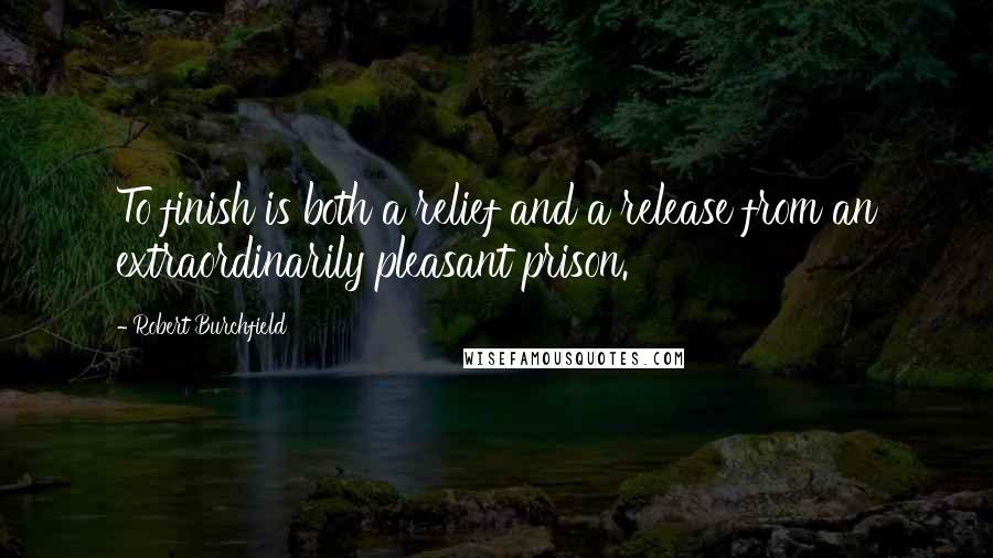 Robert Burchfield Quotes: To finish is both a relief and a release from an extraordinarily pleasant prison.