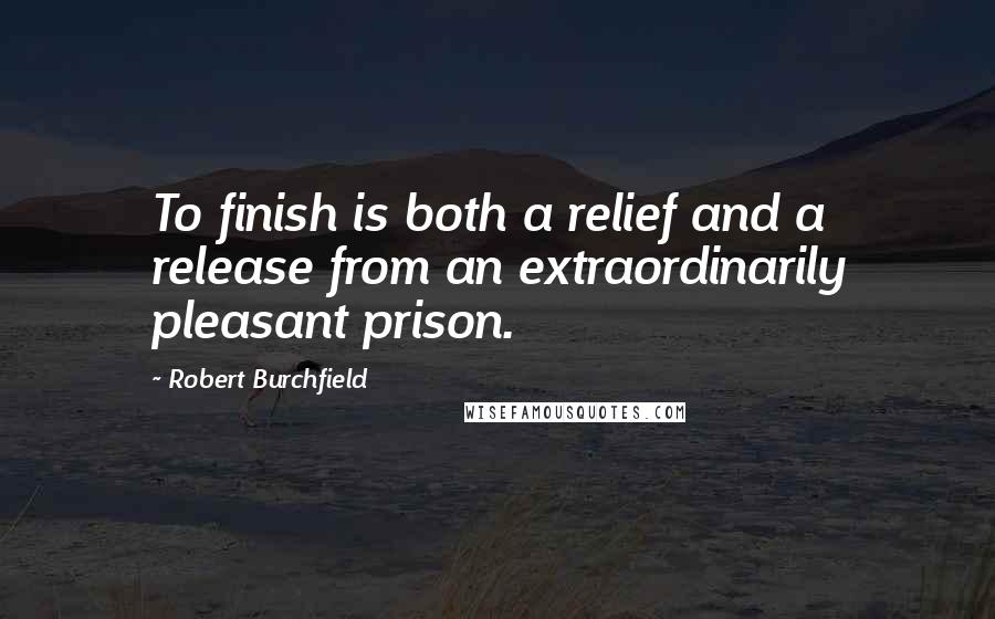 Robert Burchfield Quotes: To finish is both a relief and a release from an extraordinarily pleasant prison.