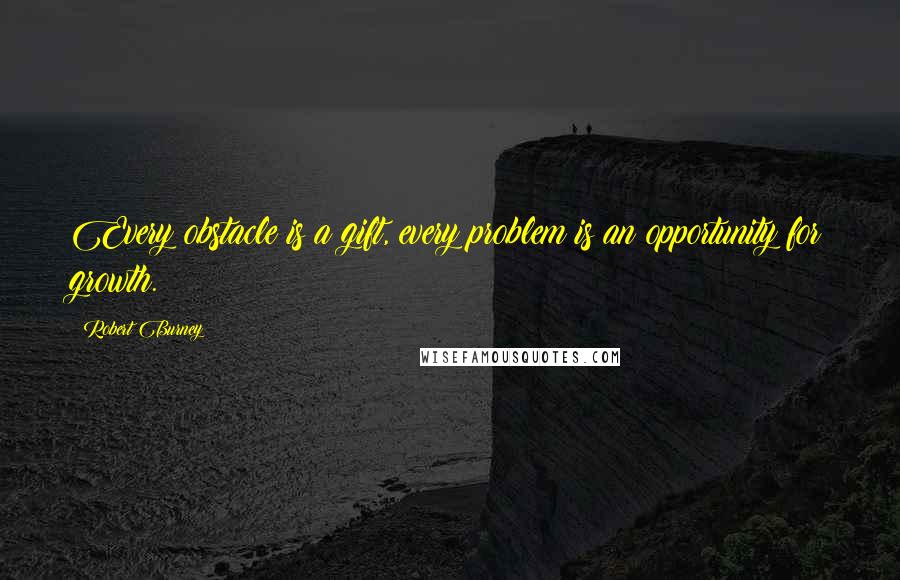 Robert Burney Quotes: Every obstacle is a gift, every problem is an opportunity for growth.