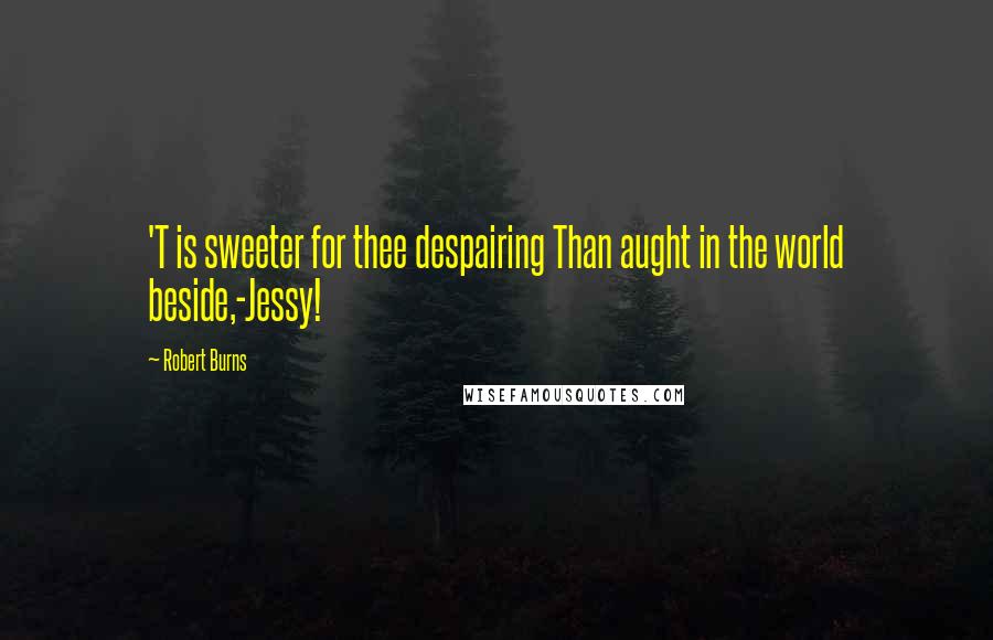 Robert Burns Quotes: 'T is sweeter for thee despairing Than aught in the world beside,-Jessy!