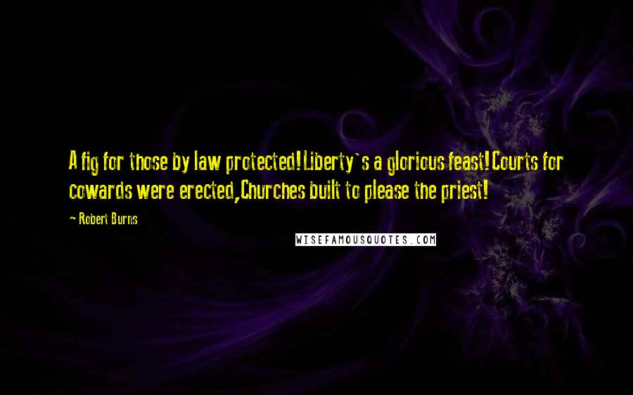 Robert Burns Quotes: A fig for those by law protected!Liberty's a glorious feast!Courts for cowards were erected,Churches built to please the priest!