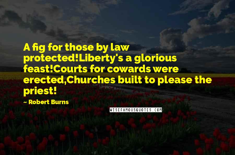 Robert Burns Quotes: A fig for those by law protected!Liberty's a glorious feast!Courts for cowards were erected,Churches built to please the priest!