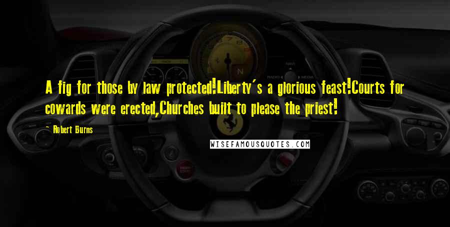 Robert Burns Quotes: A fig for those by law protected!Liberty's a glorious feast!Courts for cowards were erected,Churches built to please the priest!