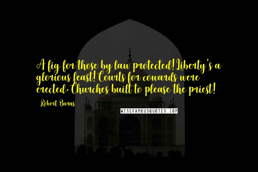 Robert Burns Quotes: A fig for those by law protected!Liberty's a glorious feast!Courts for cowards were erected,Churches built to please the priest!