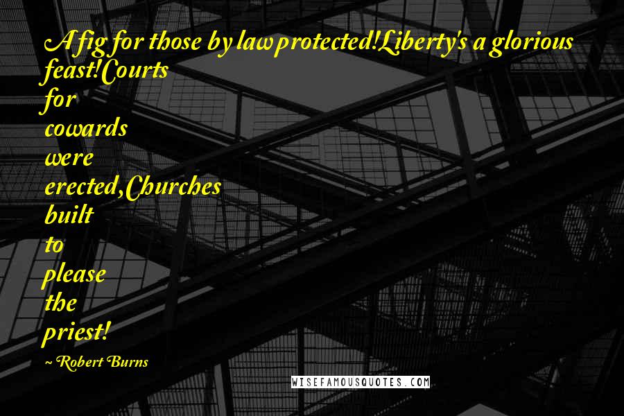 Robert Burns Quotes: A fig for those by law protected!Liberty's a glorious feast!Courts for cowards were erected,Churches built to please the priest!