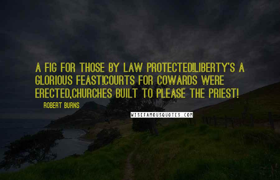 Robert Burns Quotes: A fig for those by law protected!Liberty's a glorious feast!Courts for cowards were erected,Churches built to please the priest!