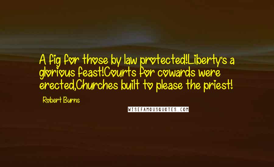 Robert Burns Quotes: A fig for those by law protected!Liberty's a glorious feast!Courts for cowards were erected,Churches built to please the priest!