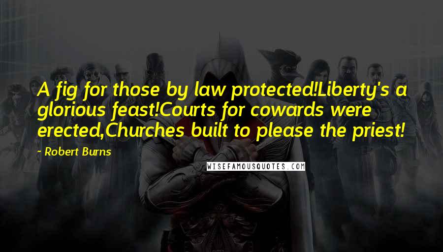 Robert Burns Quotes: A fig for those by law protected!Liberty's a glorious feast!Courts for cowards were erected,Churches built to please the priest!