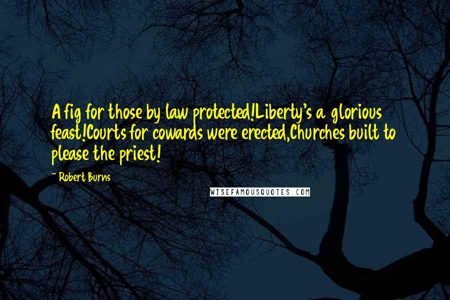 Robert Burns Quotes: A fig for those by law protected!Liberty's a glorious feast!Courts for cowards were erected,Churches built to please the priest!