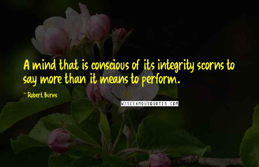 Robert Burns Quotes: A mind that is conscious of its integrity scorns to say more than it means to perform.