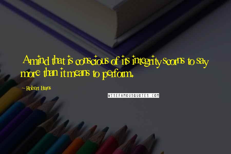 Robert Burns Quotes: A mind that is conscious of its integrity scorns to say more than it means to perform.